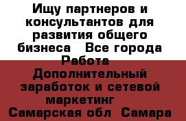 Ищу партнеров и консультантов для развития общего бизнеса - Все города Работа » Дополнительный заработок и сетевой маркетинг   . Самарская обл.,Самара г.